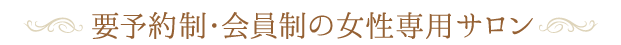 要予約制・会員制の女性専用サロン