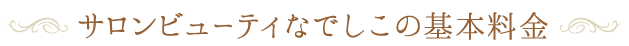 サロンビューティーなでしこの基本料金